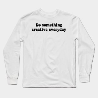 Do something creative everyday - black text Long Sleeve T-Shirt